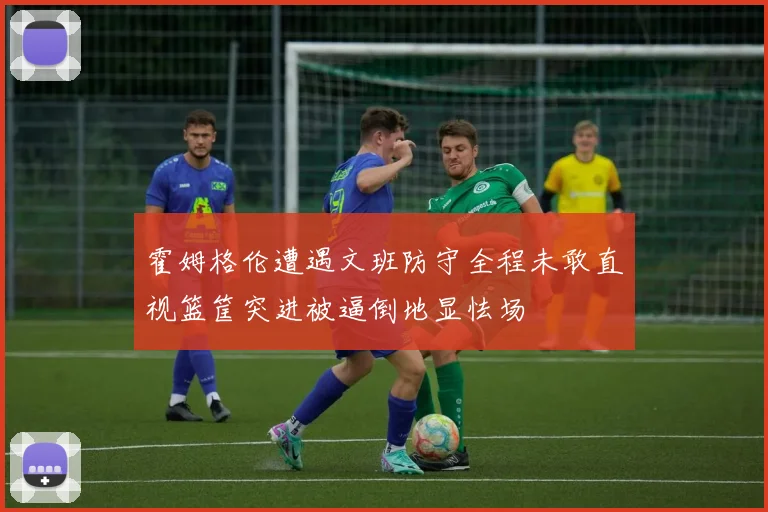 霍姆格伦遭遇文班防守全程未敢直视篮筐突进被逼倒地显怯场