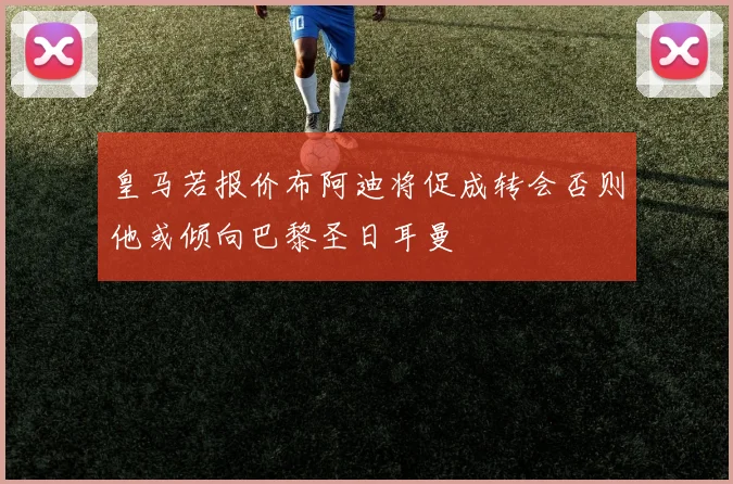 皇马若报价布阿迪将促成转会否则他或倾向巴黎圣日耳曼