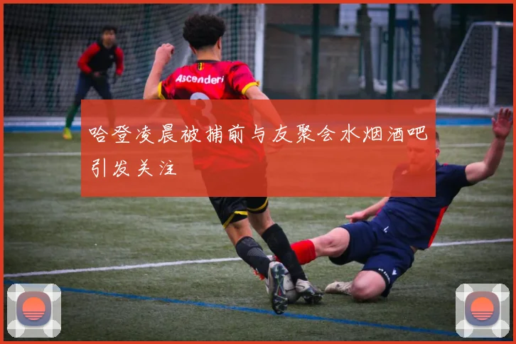 哈登凌晨被捕前与友聚会水烟酒吧引发关注