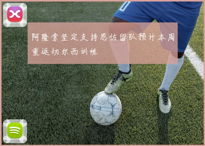 阿隆索坚定支持恩佐留队预计本周重返切尔西训练