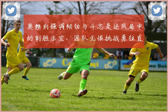 奥赖利强调韧劲与斗志是逆风局中的制胜法宝，团队无惧挑战勇往直前