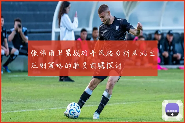 张伟丽卫冕战对手风格分析及站立压制策略的胜负前瞻探讨