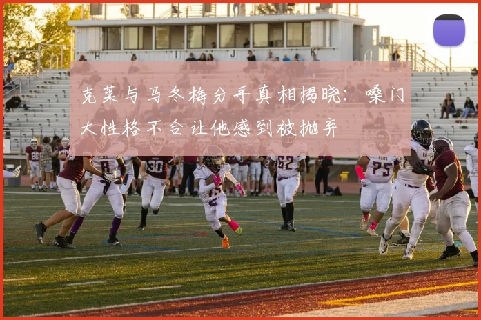 克莱与马冬梅分手真相揭晓：嗓门大性格不合让他感到被抛弃