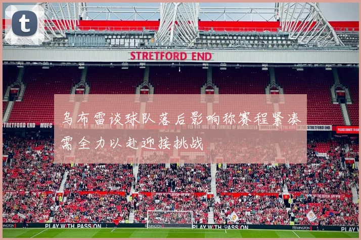 乌布雷谈球队落后影响称赛程紧凑需全力以赴迎接挑战