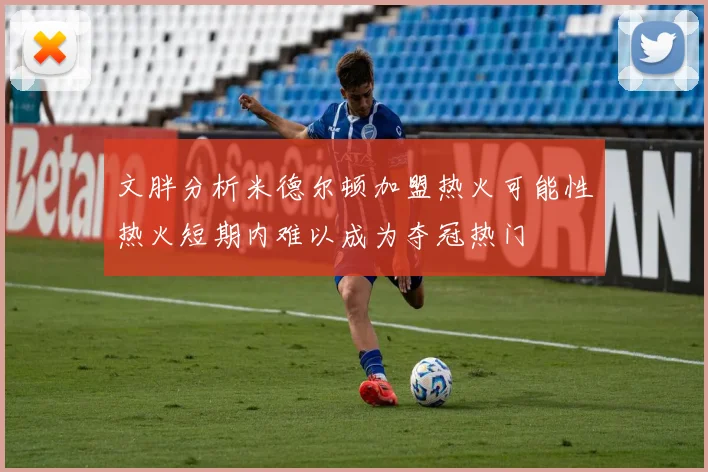 文胖分析米德尔顿加盟热火可能性热火短期内难以成为夺冠热门