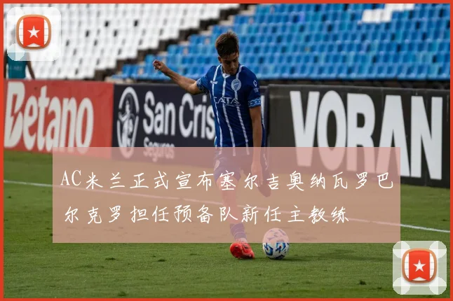 AC米兰正式宣布塞尔吉奥纳瓦罗巴尔克罗担任预备队新任主教练