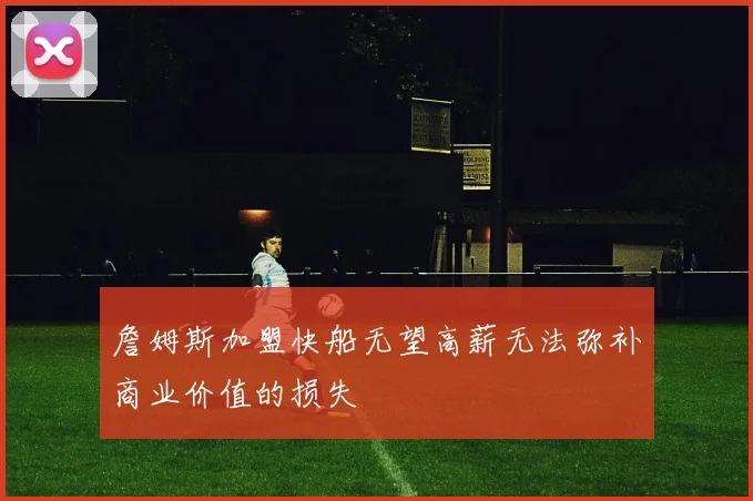 詹姆斯加盟快船无望高薪无法弥补商业价值的损失