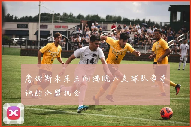 詹姆斯未来去向揭晓六支球队争夺他的加盟机会