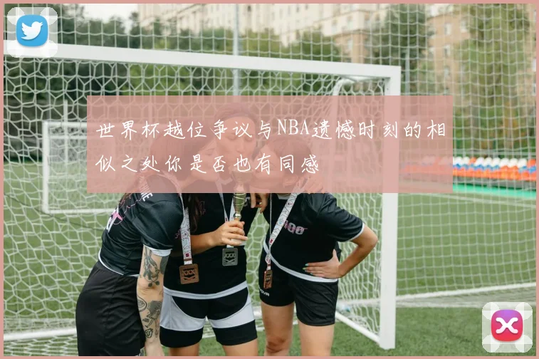 世界杯越位争议与NBA遗憾时刻的相似之处你是否也有同感