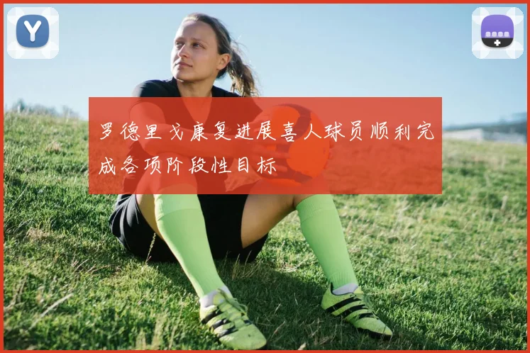 罗德里戈康复进展喜人球员顺利完成各项阶段性目标