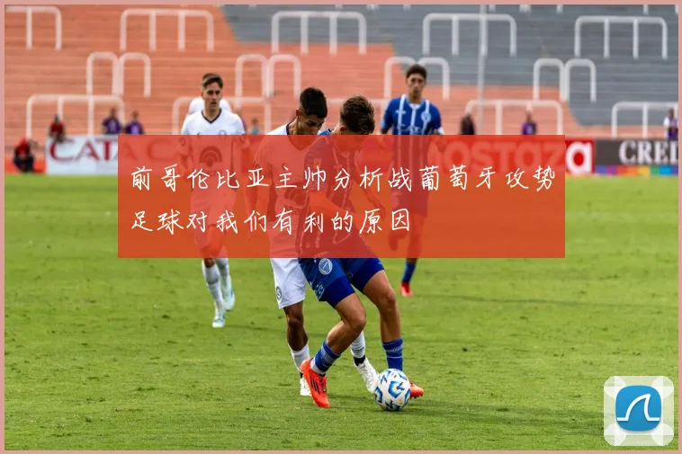 前哥伦比亚主帅分析战葡萄牙攻势足球对我们有利的原因