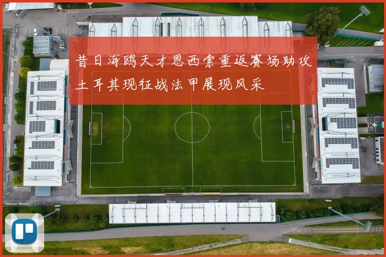 昔日海鸥天才恩西索重返赛场助攻土耳其现征战法甲展现风采