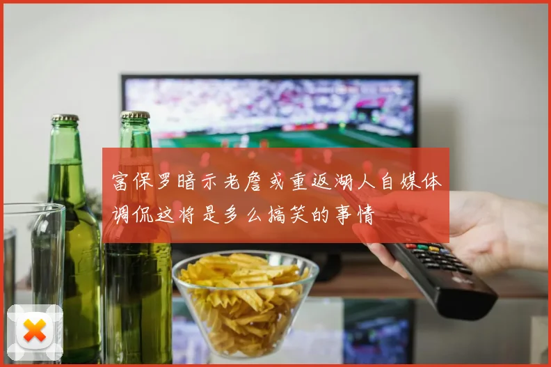 富保罗暗示老詹或重返湖人自媒体调侃这将是多么搞笑的事情