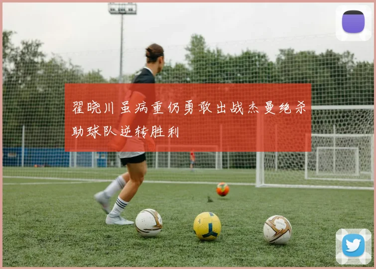 翟晓川虽病重仍勇敢出战杰曼绝杀助球队逆转胜利