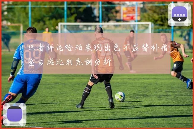 记者评论哈珀表现出色不应替补借鉴吉诺比利先例分析