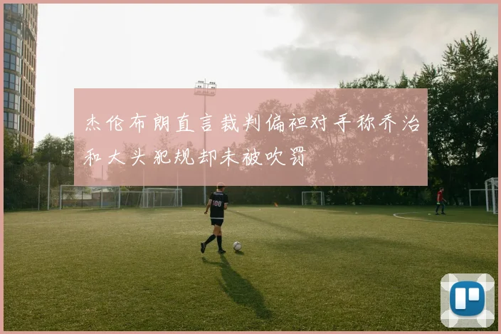杰伦布朗直言裁判偏袒对手称乔治和大头犯规却未被吹罚