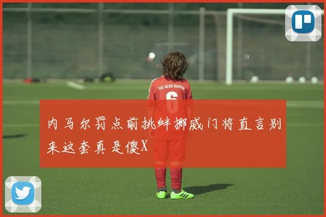 内马尔罚点前挑衅挪威门将直言别来这套真是傻X