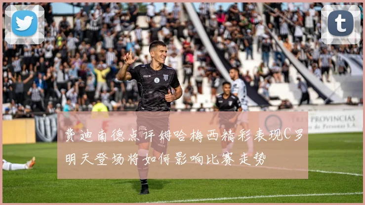费迪南德点评姆哈梅西精彩表现C罗明天登场将如何影响比赛走势