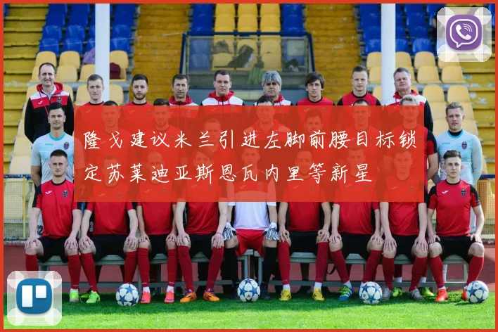 隆戈建议米兰引进左脚前腰目标锁定苏莱迪亚斯恩瓦内里等新星