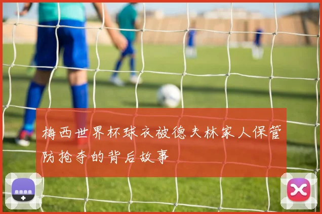 梅西世界杯球衣被德夫林家人保管防抢夺的背后故事
