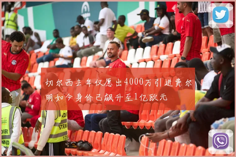 切尔西去年仅愿出4000万引进费尔明如今身价已飙升至1亿欧元