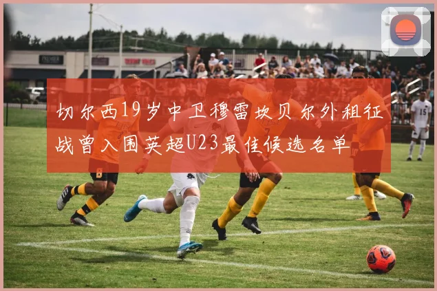 切尔西19岁中卫穆雷坎贝尔外租征战曾入围英超U23最佳候选名单