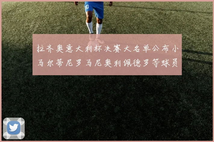 拉齐奥意大利杯决赛大名单公布小马尔蒂尼罗马尼奥利佩德罗等球员入选