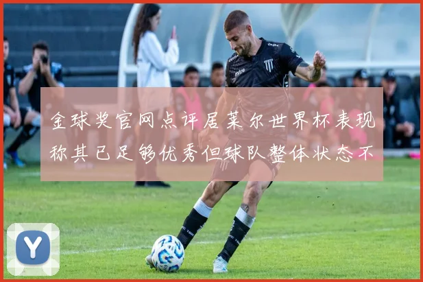 金球奖官网点评居莱尔世界杯表现称其已足够优秀但球队整体状态不佳